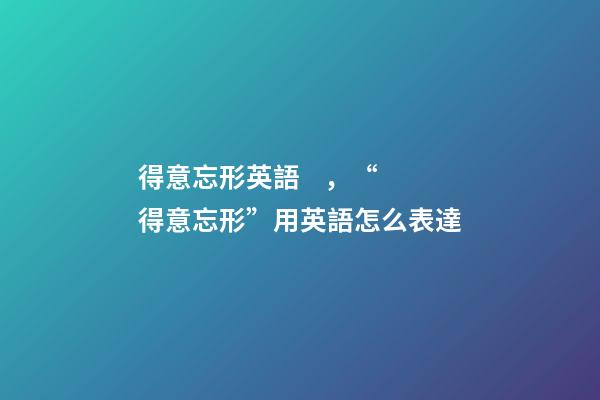 得意忘形英語，“得意忘形”用英語怎么表達-第1張-觀點-玄機派
